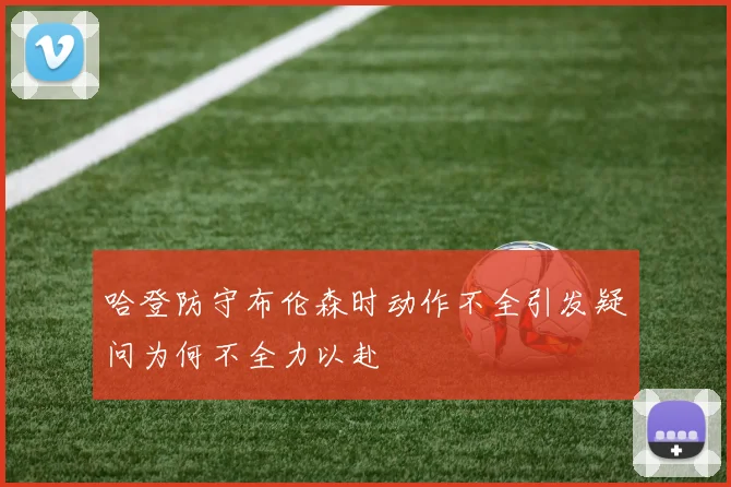 哈登防守布伦森时动作不全引发疑问为何不全力以赴