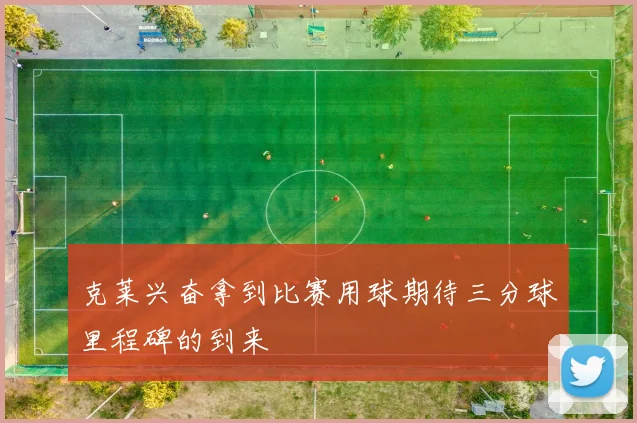克莱兴奋拿到比赛用球期待三分球里程碑的到来