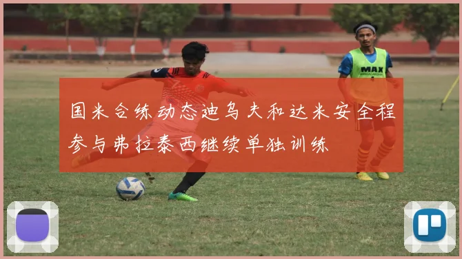 国米合练动态迪乌夫和达米安全程参与弗拉泰西继续单独训练