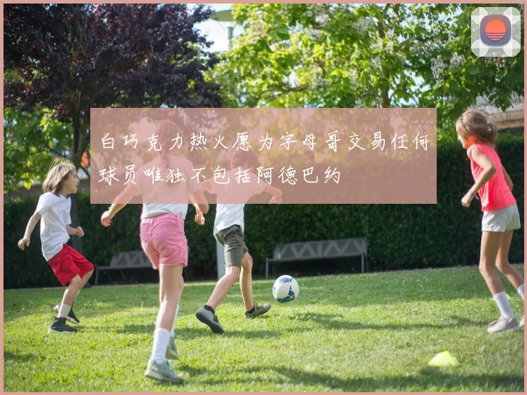 白巧克力热火愿为字母哥交易任何球员唯独不包括阿德巴约
