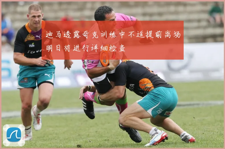 迪马透露奇克训练中不适提前离场明日将进行详细检查