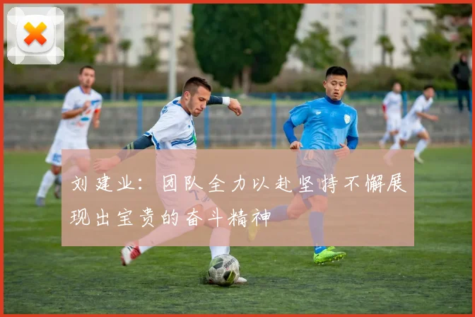 刘建业：团队全力以赴坚持不懈展现出宝贵的奋斗精神