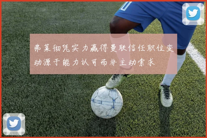 弗莱彻凭实力赢得曼联信任职位变动源于能力认可而非主动索求