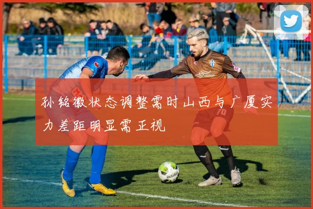 孙铭徽状态调整需时山西与广厦实力差距明显需正视