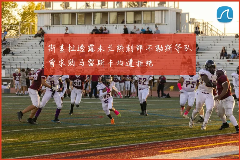 斯基拉透露米兰热刺那不勒斯等队曾求购马雷斯卡均遭拒绝