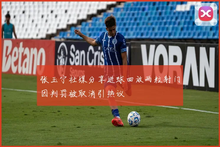 张玉宁社媒分享进球回放两粒射门因判罚被取消引热议