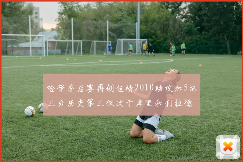 哈登季后赛再创佳绩2010助攻加5记三分历史第三仅次于库里和利拉德