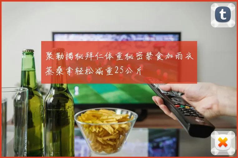 聚勒揭秘拜仁体重秘密禁食加雨衣蒸桑拿轻松减重25公斤