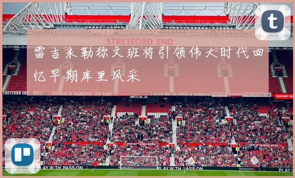 雷吉米勒称文班将引领伟大时代回忆早期库里风采