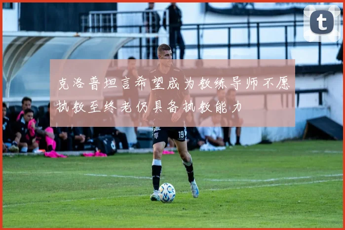 克洛普坦言希望成为教练导师不愿执教至终老仍具备执教能力