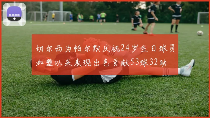 切尔西为帕尔默庆祝24岁生日球员加盟以来表现出色贡献53球32助
