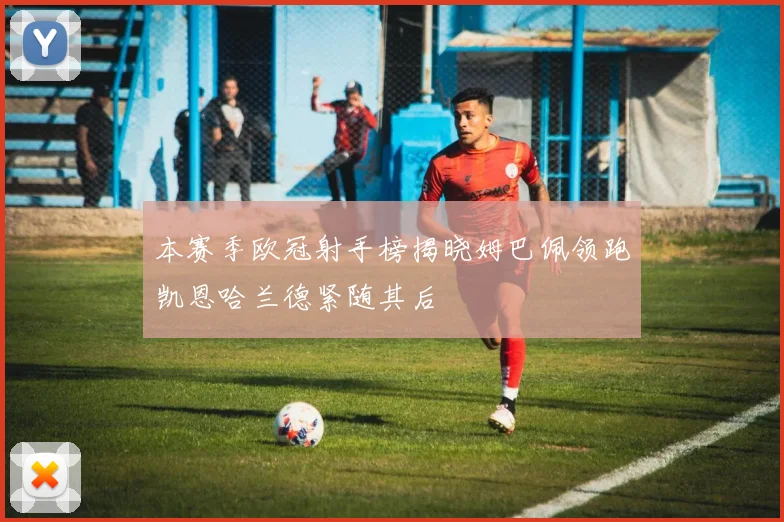 本赛季欧冠射手榜揭晓姆巴佩领跑凯恩哈兰德紧随其后