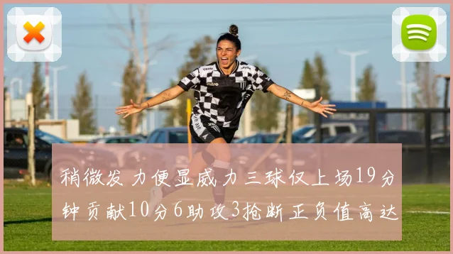 稍微发力便显威力三球仅上场19分钟贡献10分6助攻3抢断正负值高达22